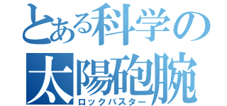 とある科学の太陽砲腕（ロックバスター）