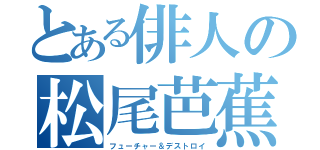 とある俳人の松尾芭蕉（フューチャー＆デストロイ）