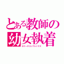 とある教師の幼女執着（ロリータコンプレックス）