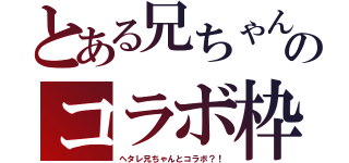 とある兄ちゃんのコラボ枠（ヘタレ兄ちゃんとコラボ？！）