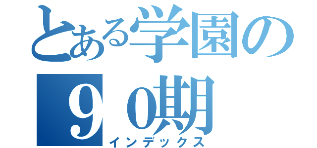 とある学園の９０期（インデックス）