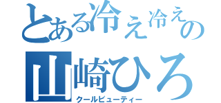 とある冷え冷えの山崎ひろと（クールビューティー）