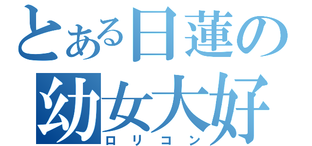 とある日蓮の幼女大好（ロリコン）