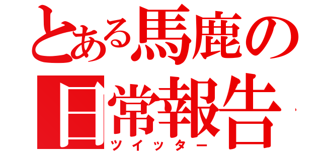 とある馬鹿の日常報告（ツイッター）