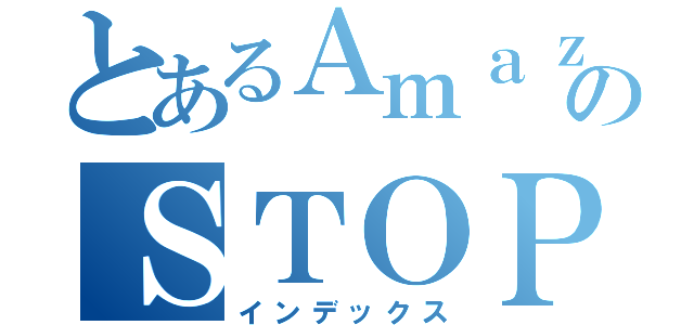 とあるＡｍａｚｏｎ規制のＳＴＯＰ（インデックス）