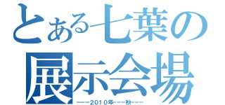 とある七葉の展示会場（－－－２０１０年－－－秋－－－）