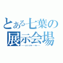 とある七葉の展示会場（－－－２０１０年－－－秋－－－）