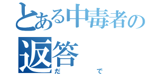 とある中毒者の返答（だで）