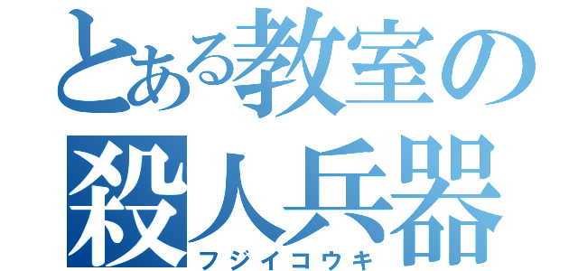 とある教室の殺人兵器（フジイコウキ）