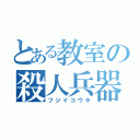 とある教室の殺人兵器（フジイコウキ）