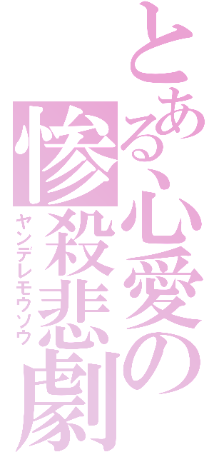 とある心愛の惨殺悲劇妄想（ヤンデレモウソウ）