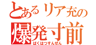 とあるリア充の爆発寸前（ばくはつすんぜん）