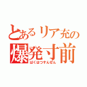 とあるリア充の爆発寸前（ばくはつすんぜん）