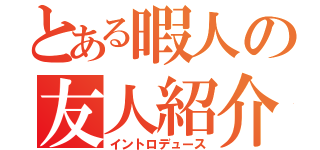 とある暇人の友人紹介（イントロデュース）