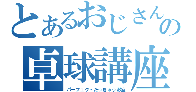 とあるおじさんの卓球講座（パーフェクトたっきゅう教室）