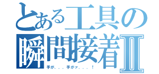 とある工具の瞬間接着Ⅱ（手が．．．手がァ．．．！）