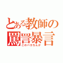 とある教師の罵詈暴言（このバカちんが）