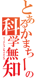 とあるかまちーの科学無知（フィクションサイエンス）