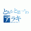 とあると思ったのかい？  あほのアラキ（おちんちん！）