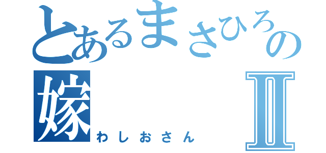 とあるまさひろの嫁Ⅱ（わしおさん）