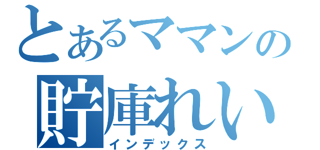 とあるママンの貯庫れい（インデックス）