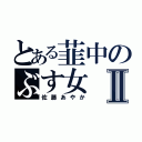 とある韮中のぶす女Ⅱ（佐藤あやか）