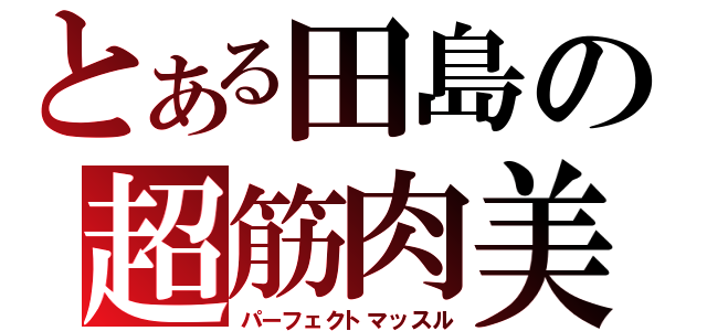 とある田島の超筋肉美（パーフェクトマッスル）