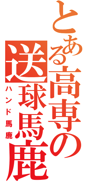 とある高専の送球馬鹿（ハンド馬鹿）