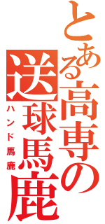 とある高専の送球馬鹿（ハンド馬鹿）