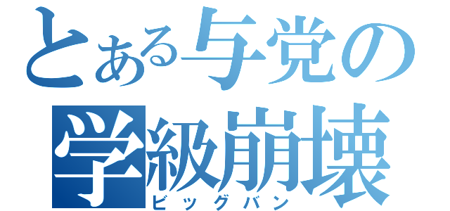 とある与党の学級崩壊（ビッグバン）