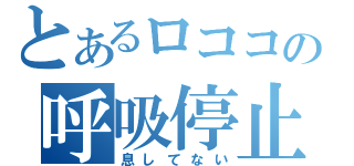 とあるロココの呼吸停止（息してない）