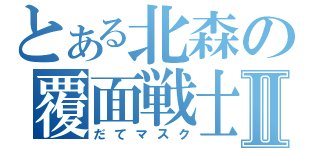 とある北森の覆面戦士Ⅱ（だてマスク）