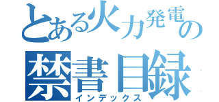 とある火力発電の禁書目録（インデックス）