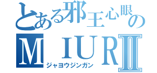 とある邪王心眼のＭＩＵＲＡⅡ（ジャヨウジンガン）