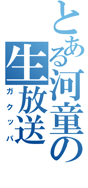 とある河童の生放送（ガクッパ）