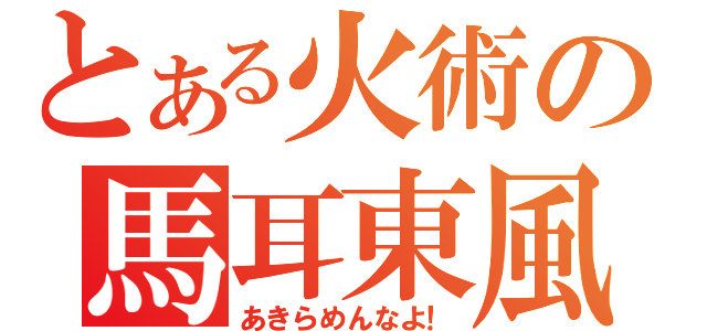 とある火術の馬耳東風（あきらめんなよ！）