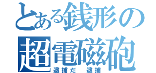 とある銭形の超電磁砲（逮捕だ　逮捕）