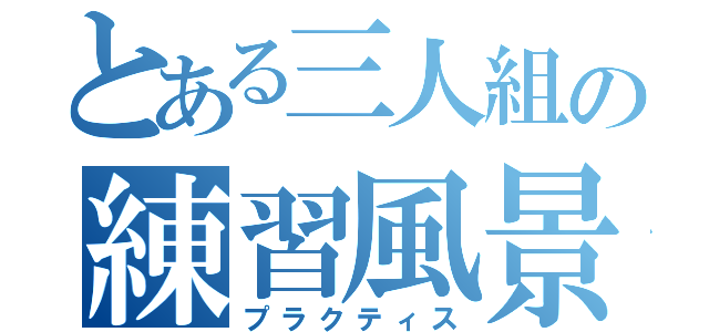 とある三人組の練習風景（プラクティス）