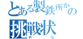 とある製鉄所からの挑戦状（やつ）