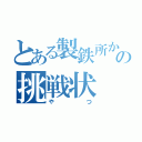 とある製鉄所からの挑戦状（やつ）