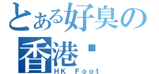 とある好臭の香港腳（ＨＫ Ｆｏｏｔ）