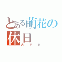 とある萌花の休日（大好き）