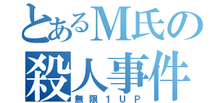 とあるＭ氏の殺人事件（無限１ＵＰ）