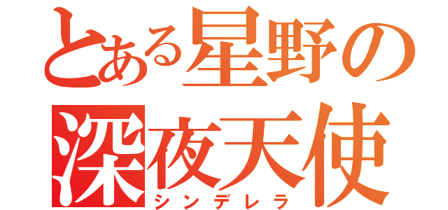 とある星野の深夜天使（シンデレラ）