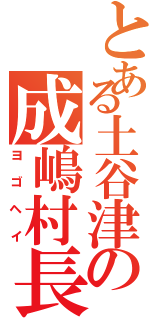 とある土谷津の成嶋村長（ヨゴヘイ）