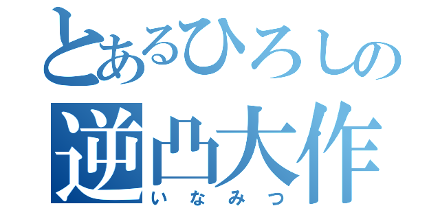 とあるひろしの逆凸大作戦（いなみつ）