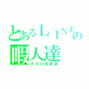 とあるＬＩＮＥの暇人達（ボカロ曲厳選）