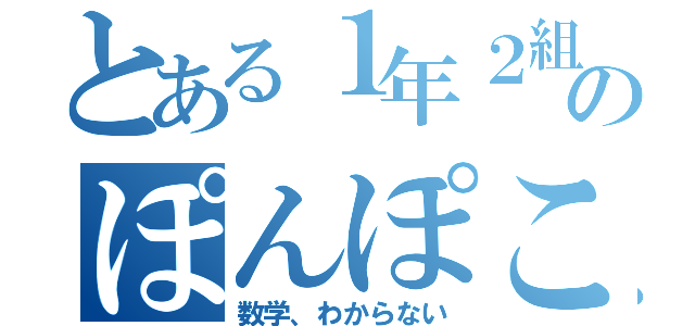 とある１年２組のぽんぽこぽん（数学、わからない）