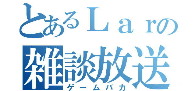 とあるＬａｒの雑談放送（ゲームバカ）