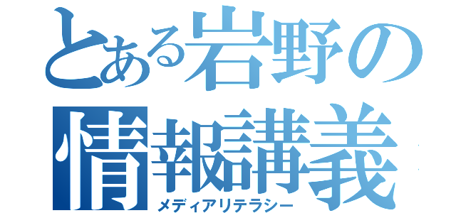 とある岩野の情報講義（メディアリテラシー）